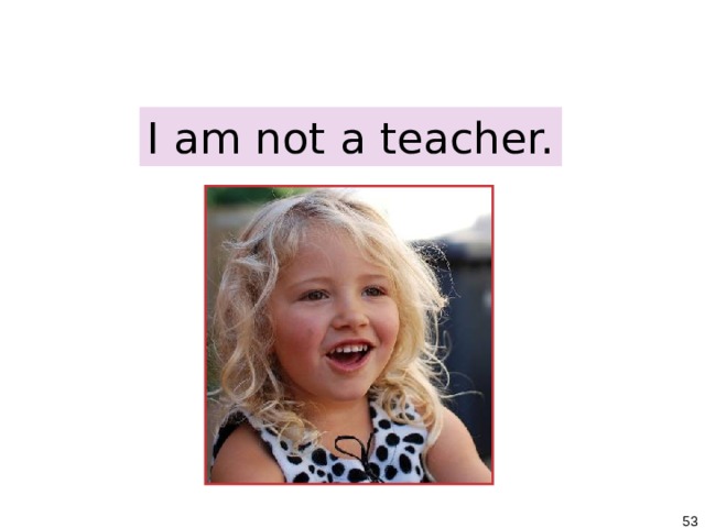 1-6 NEGATIVE WITH BE I am not a teacher.   