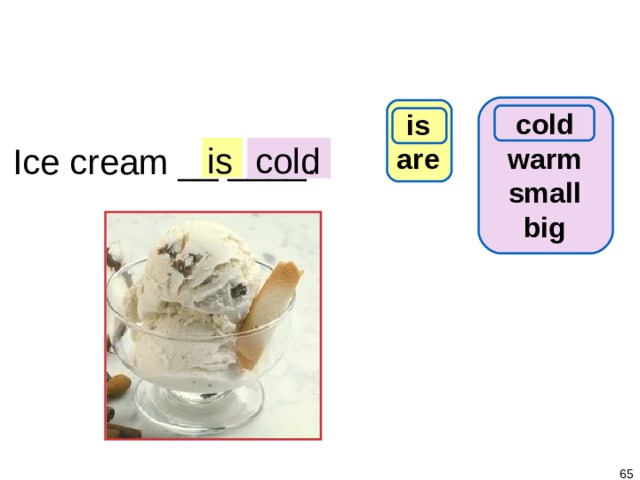 1-7 Let’s Practice cold warm small big is are cold is Ice cream __ ____.   