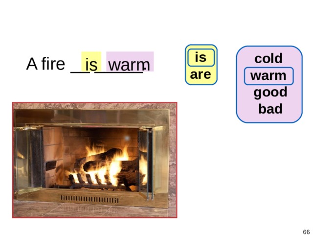 1-7 Let’s Practice is are cold warm good bad A fire __ _____. is warm   