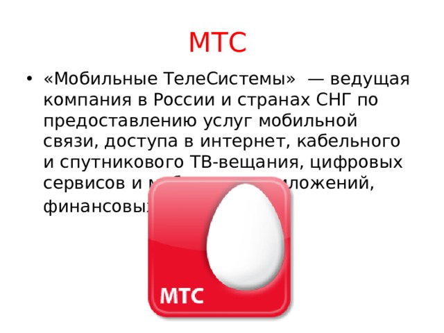 МТС  «Мобильные ТелеСистемы»  — ведущая компания в России и странах СНГ по предоставлению услуг мобильной связи, доступа в интернет, кабельного и спутникового ТВ-вещания, цифровых сервисов и мобильных приложений, финансовых услуг . 