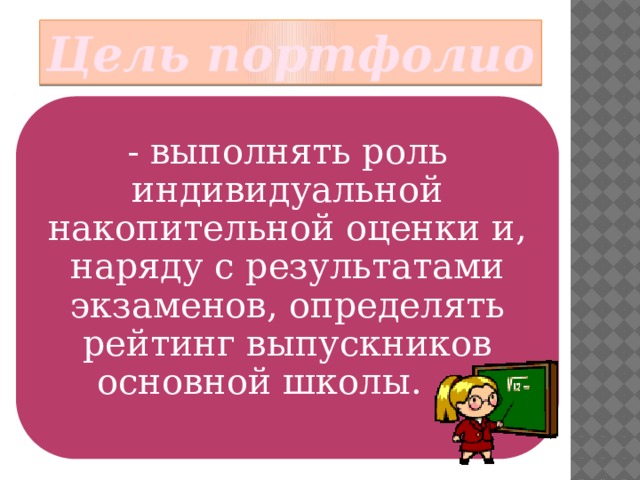 Цель портфолио - выполнять роль индивидуальной накопительной оценки и, наряду с результатами экзаменов, определять рейтинг выпускников основной школы. 