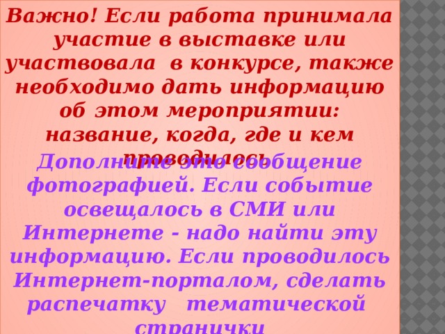 Важно! Если работа принимала участие в выставке или участвовала в конкурсе, также необходимо дать информацию об этом мероприятии: название, когда, где и кем проводилось.         Дополните это сообщение фотографией. Если событие освещалось в СМИ или Интернете - надо найти эту информацию. Если проводилось Интернет-порталом, сделать распечатку тематической странички 