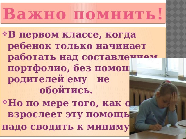 Важно помнить! В первом классе, когда ребенок только начинает работать над составлением портфолио, без помощи родителей ему не обойтись. Но по мере того, как он взрослеет эту помощь надо сводить к минимуму. 