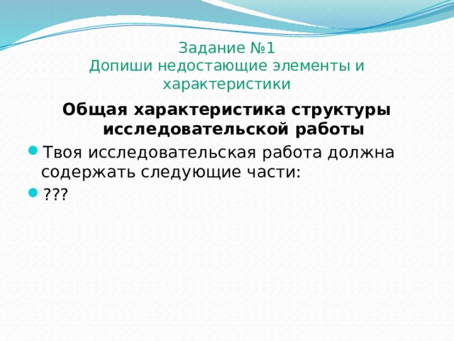 Задание №1  Допиши недостающие элементы и характеристики Общая характеристика структуры  исследовательской работы Твоя исследовательская работа должна содержать следующие части: ??? 