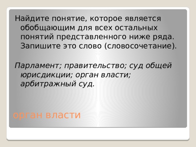 Найдите понятие, которое является обобщающим для всех остальных понятий представленного ниже ряда. Запишите это слово (словосочетание).   Парламент; правительство; суд общей юрисдикции; орган власти; арбитражный суд. орган власти 