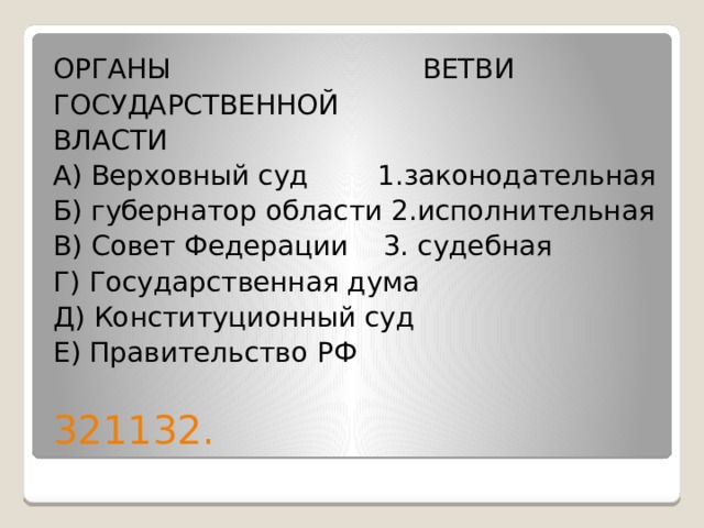 ОРГАНЫ ВЕТВИ ГОСУДАРСТВЕННОЙ ВЛАСТИ А) Верховный суд 1.законодательная Б) губернатор области 2.исполнительная В) Совет Федерации 3. судебная Г) Государственная дума Д) Конституционный суд Е) Правительство РФ 321132. 