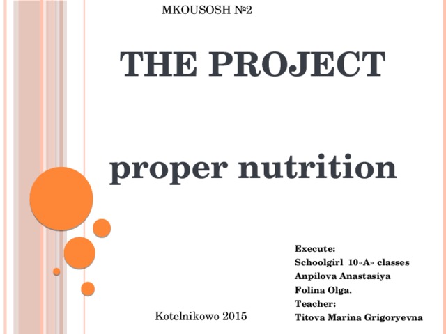MKOUSOSH №2 THE PROJECT proper nutrition  Execute:  Schoolgirl 10«А» classes  Anpilova Anastasiya  Folina Olga.  Teacher:  Titova Marina Grigoryevna  Kotelnikowo 2015 