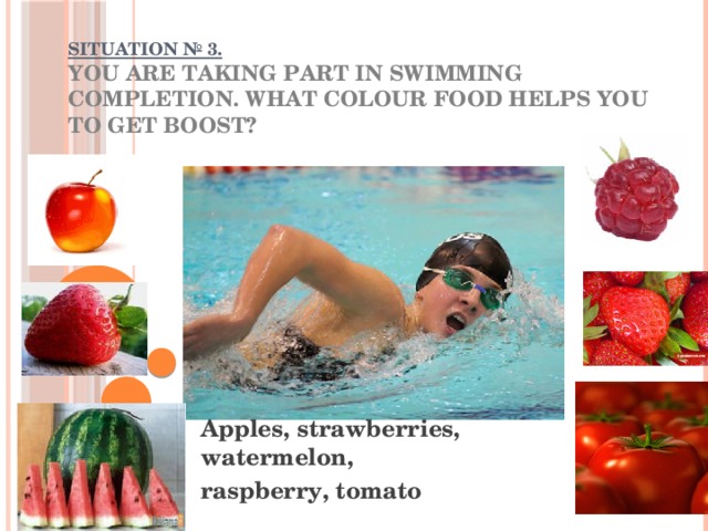 SITUATION № 3.  You are taking part in swimming completion. What colour food helps you to get boost?   Apples, strawberries, watermelon, raspberry, tomato 