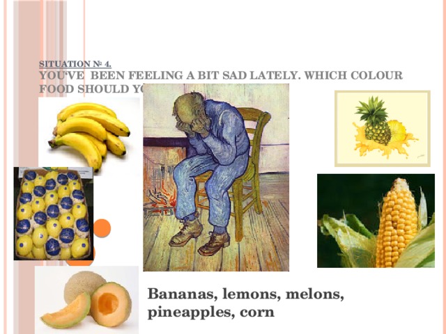 SITUATION № 4.  You‘ve been feeling a bit sad lately. Which colour food should you eat ?   Bananas, lemons, melons, pineapples, corn 