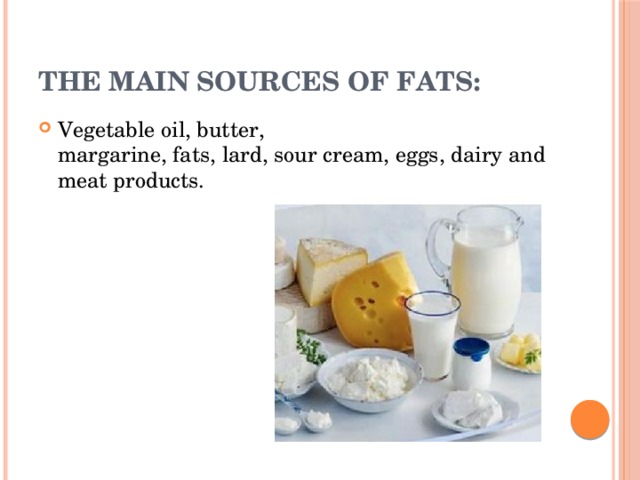 THE MAIN SOURCES OF FATS: Vegetable oil, butter,  margarine, fats, lard, sour cream, eggs, dairy and meat products. 