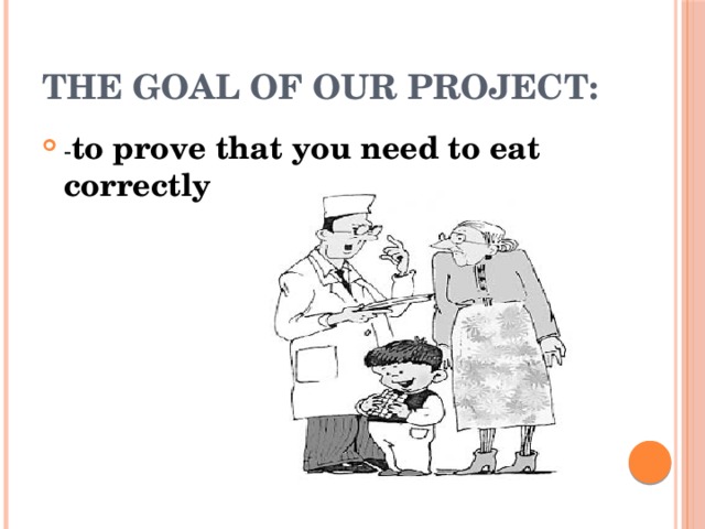 The goal of our project: - to prove that you need to eat correctly 
