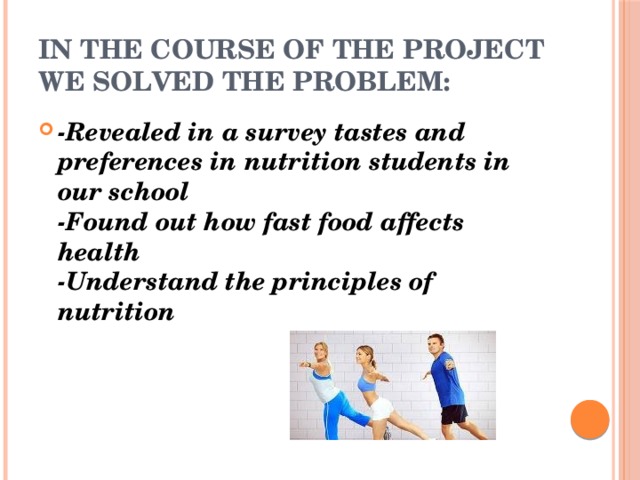 In the course of the project we solved the problem: -Revealed in a survey tastes and preferences in nutrition students in our school  -Found out how fast food affects health  -Understand the principles of nutrition 