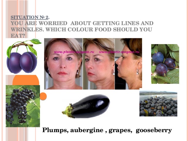 SITUATION № 2 .  You are worried about getting lines and wrinkles. Which colour food should you eat?  Plumps, aubergine , grapes, gooseberry 