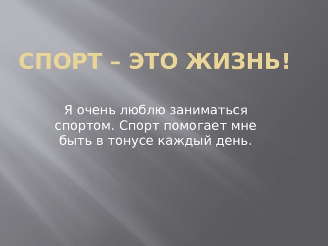 Спорт – это жизнь! Я очень люблю заниматься спортом. Спорт помогает мне быть в тонусе каждый день. 