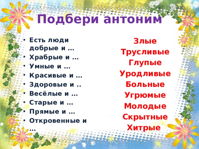 Подбери антоним Есть люди добрые и … Храбрые и … Умные и … Красивые и … Здоровые и .. Весёлые и … Старые и … Прямые и … Откровенные и … Злые Трусливые Глупые Уродливые Больные Угрюмые Молодые Скрытные Хитрые 