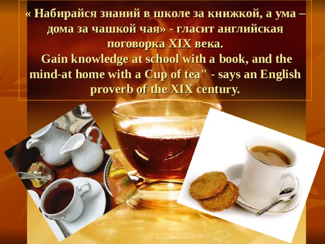 « Набирайся знаний в школе за книжкой, а ума – дома за чашкой чая» - гласит английская поговорка XIX века.  Gain knowledge at school with a book, and the mind-at home with a Cup of tea