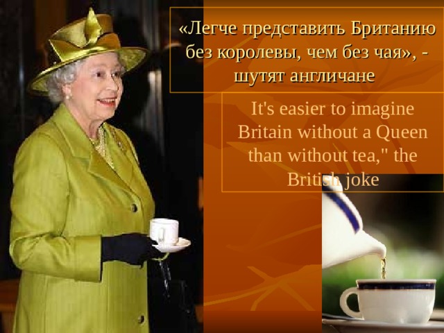 «Легче представить  Британию без королевы, чем без чая», - шутят англичане It's easier to imagine Britain without a Queen than without tea,