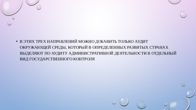 В этих трех направлений можно добавить только аудит окружающей среды, который в определенных развитых странах выделяют по аудиту административной деятельности в отдельный вид государственного контроля 