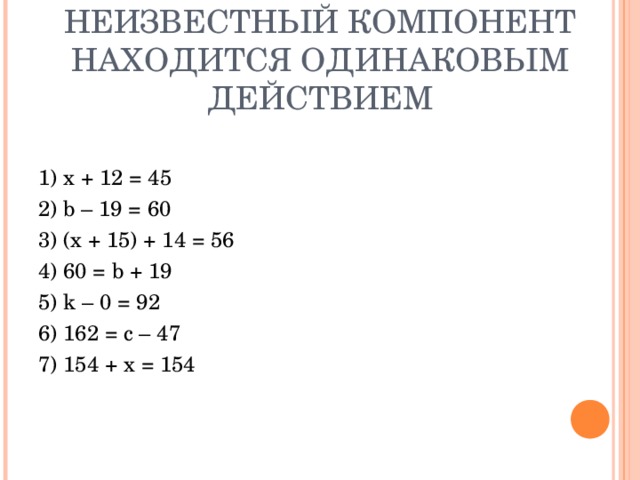 РАЗДЕЛИТЕ УРАВНЕНИЯ НА ГРУППЫ, В КОТОРЫХ НЕИЗВЕСТНЫЙ КОМПОНЕНТ НАХОДИТСЯ ОДИНАКОВЫМ ДЕЙСТВИЕМ 1) x + 12 = 45 2) b – 19 = 60 3) (x + 15) + 14 = 56 4) 60 = b + 19 5) k – 0 = 92 6) 162 = c – 47 7) 154 + x = 154 