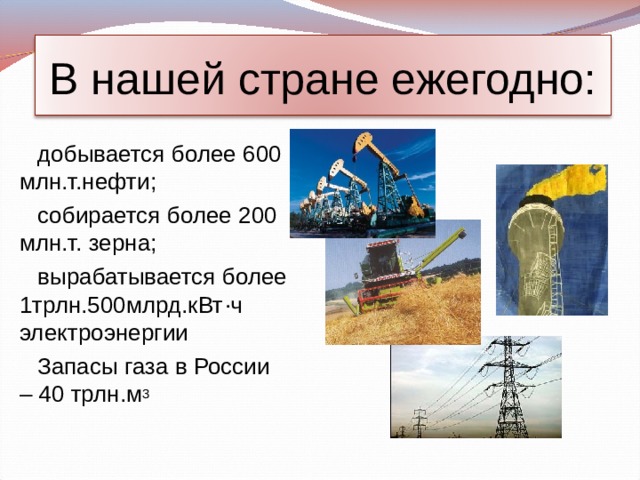 В нашей стране ежегодно: добывается более 600 млн.т.нефти; собирается более 200 млн.т. зерна; вырабатывается более 1трлн.500млрд.кВт  . ч электроэнергии Запасы газа в России – 40 трлн.м 3 