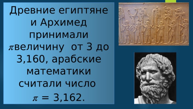 Древние египтяне и Архимед принимали 𝜋величину от 3 до 3,160, арабские математики считали число 𝜋 = 3,162. 