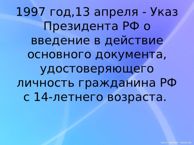     1997 год,13 апреля - Указ Президента РФ о введение в действие основного документа, удостоверяющего личность гражданина РФ с 14-летнего возраста.   