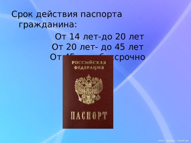 Срок действия паспорта гражданина:  От 14 лет-до 20 лет  От 20 лет- до 45 лет  От 45 лет- бессрочно 