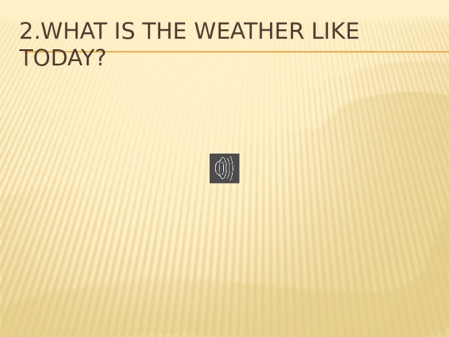 2.What is the Weather like today? 