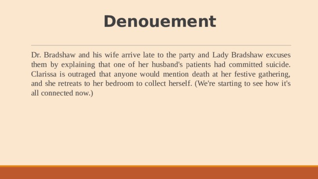 Denouement Dr. Bradshaw and his wife arrive late to the party and Lady Bradshaw excuses them by explaining that one of her husband's patients had committed suicide. Clarissa is outraged that anyone would mention death at her festive gathering, and she retreats to her bedroom to collect herself. (We're starting to see how it's all connected now.) 