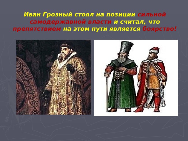 Иван Грозный стоял на позиции сильной самодержавной власти  и считал, что препятствием на этом пути является боярство! 