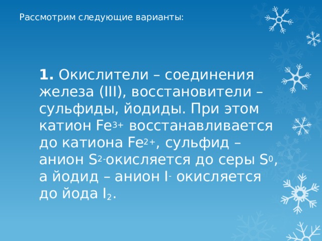 Рассмотрим следующие варианты:   1. Окислители – соединения железа (III), восстановители – сульфиды, йодиды. При этом катион Fe 3+ восстанавливается до катиона Fe 2+ , сульфид – анион S 2- окисляется до серы S 0 , а йодид – анион I - окисляется до йода I 2 . 