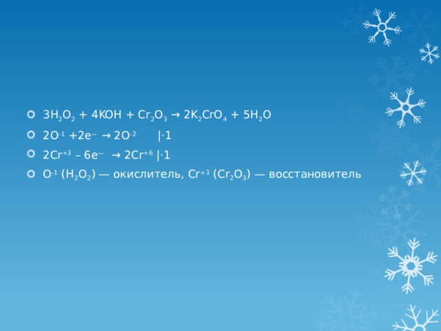 3H 2 O 2 + 4KOH + Cr 2 O 3 → 2K 2 CrO 4 + 5H 2 O 2O -1 +2e — → 2O -2      |⋅1 2Cr +3 – 6e —  → 2Cr +6 |⋅1 O -1 (H 2 O 2 ) — окислитель, Cr +3 (Cr 2 O 3 ) — восстановитель 