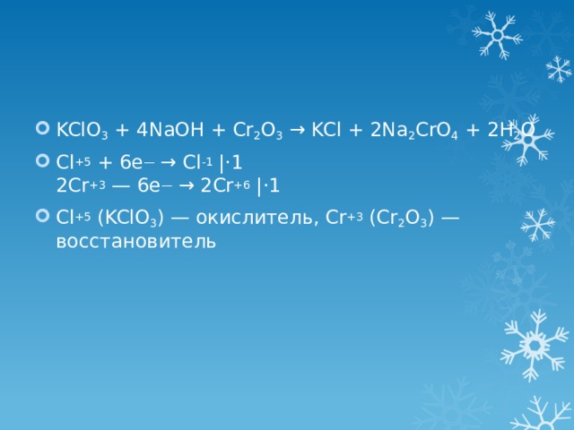 KClO 3 + 4NaOH + Cr 2 O 3 → KCl + 2Na 2 CrO 4 + 2H 2 O Cl +5 + 6e — → Cl -1 |⋅1  2Cr +3 — 6e — → 2Cr +6 |⋅1 Cl +5  (KClO 3 ) — окислитель, Cr +3 (Cr 2 O 3 ) — восстановитель 