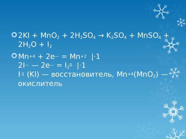 2KI + MnO 2 + 2H 2 SO 4 → K 2 SO 4 + MnSO 4 + 2H 2 O + I 2 Mn +4 + 2e — = Mn +2   |⋅1  2I — — 2e — = I 2 0   |⋅1  I -1 (KI) — восстановитель, Mn +4 (MnO 2 ) — окислитель 