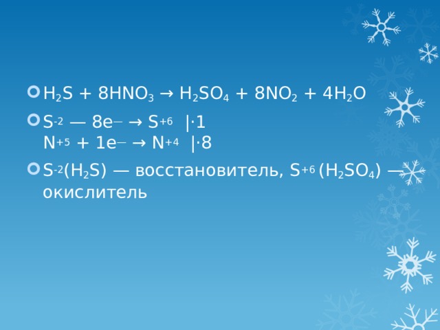 H 2 S + 8HNO 3 → H 2 SO 4 + 8NO 2 + 4H 2 O S -2 — 8e — → S +6   |⋅1  N +5 + 1e — → N +4   |⋅8 S -2 (H 2 S) — восстановитель, S +6 (H 2 SO 4 ) — окислитель 