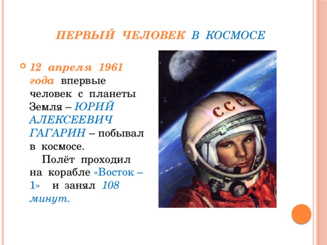 Первый человек в космосе 12 апреля 1961 года  впервые человек с планеты Земля – ЮРИЙ АЛЕКСЕЕВИЧ ГАГАРИН – побывал в космосе. Полёт проходил на корабле «Восток – 1» и занял 108 минут. 