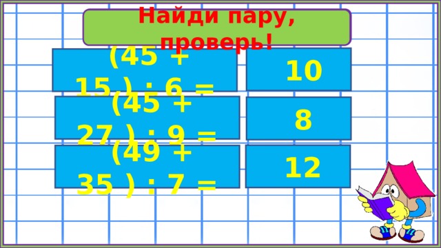 Вычисли Найди пару, проверь!  10  (45 + 15 ) : 6 =  (45 + 27 ) : 9 =  8  12  (49 + 35 ) : 7 = 