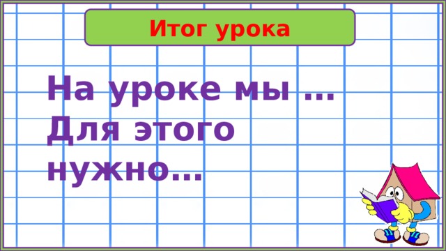 Итог урока На уроке мы … Для этого нужно… 