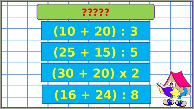 ????? (10 + 20) : 3 (25 + 15) : 5 (30 + 20) х 2 (16 + 24) : 8 