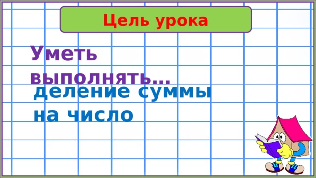 Цель урока Уметь выполнять… деление суммы на число 