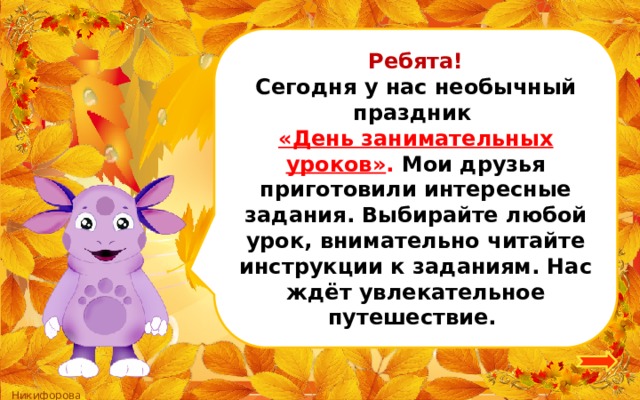 Ребята! Сегодня у нас необычный праздник «День занимательных уроков» . Мои друзья приготовили интересные задания. Выбирайте любой урок, внимательно читайте инструкции к заданиям. Нас ждёт увлекательное путешествие. 