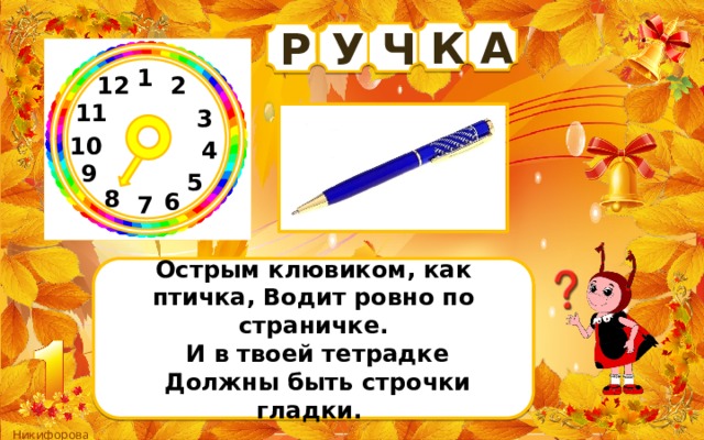 А К Р Ч У 1 12 2 11 3 10 4 9 5 8 6 7 Острым клювиком, как птичка, Водит ровно по страничке.  И в твоей тетрадке  Должны быть строчки гладки. 