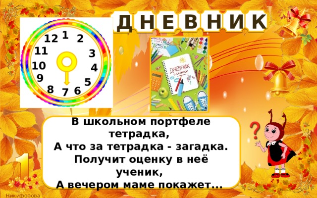 И К Н В Д Е Н 1 12 2 11 3 10 4 9 5 8 6 7 В школьном портфеле тетрадка, А что за тетрадка - загадка. Получит оценку в неё ученик, А вечером маме покажет... 
