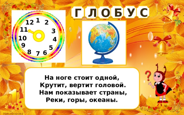 У С Б Г Л О 1 12 2 11 3 10 4 9 5 8 6 7 На ноге стоит одной,  Крутит, вертит головой.  Нам показывает страны,  Реки, горы, океаны. 