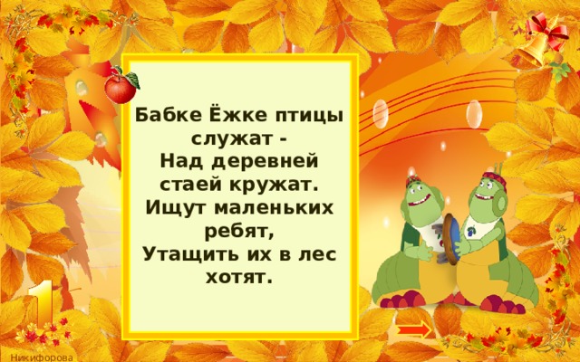 Бабке Ёжке птицы служат -  Над деревней стаей кружат.  Ищут маленьких ребят,  Утащить их в лес хотят. 