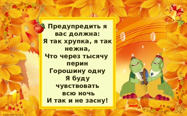 Предупредить я вас должна:  Я так хрупка, я так нежна,  Что через тысячу перин  Горошину одну  Я буду чувствовать  всю ночь  И так и не засну! 