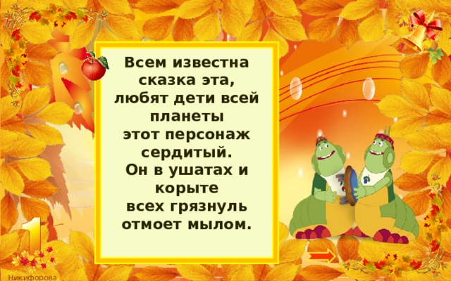 Всем известна сказка эта,  любят дети всей планеты  этот персонаж сердитый.  Он в ушатах и корыте  всех грязнуль отмоет мылом.   