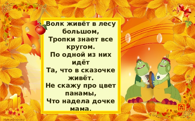 Волк живёт в лесу большом,  Тропки знает все кругом.  По одной из них идёт  Та, что в сказочке живёт.  Не скажу про цвет панамы,  Что надела дочке мама. 