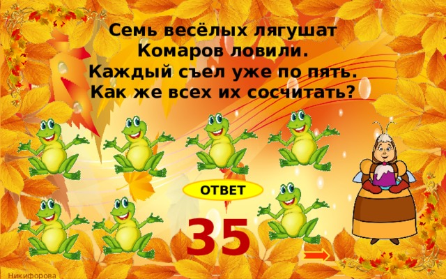 Семь весёлых лягушат Комаров ловили. Каждый съел уже по пять. Как же всех их сосчитать? ОТВЕТ 35 