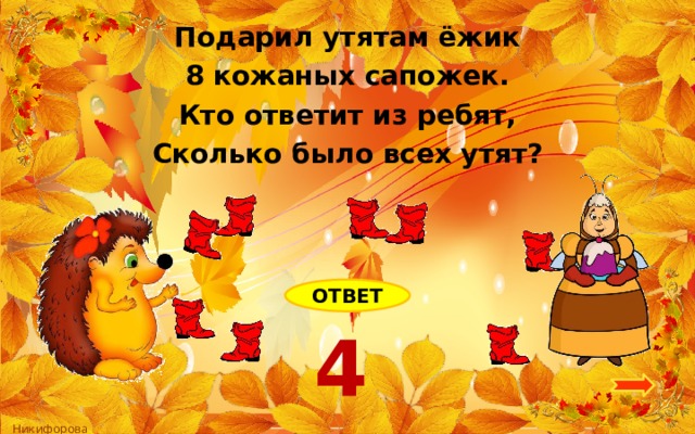 Подарил утятам ёжик 8 кожаных сапожек. Кто ответит из ребят, Сколько было всех утят? ОТВЕТ 4 